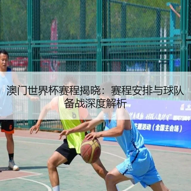 澳门世界杯赛程揭晓：赛程安排与球队备战深度解析