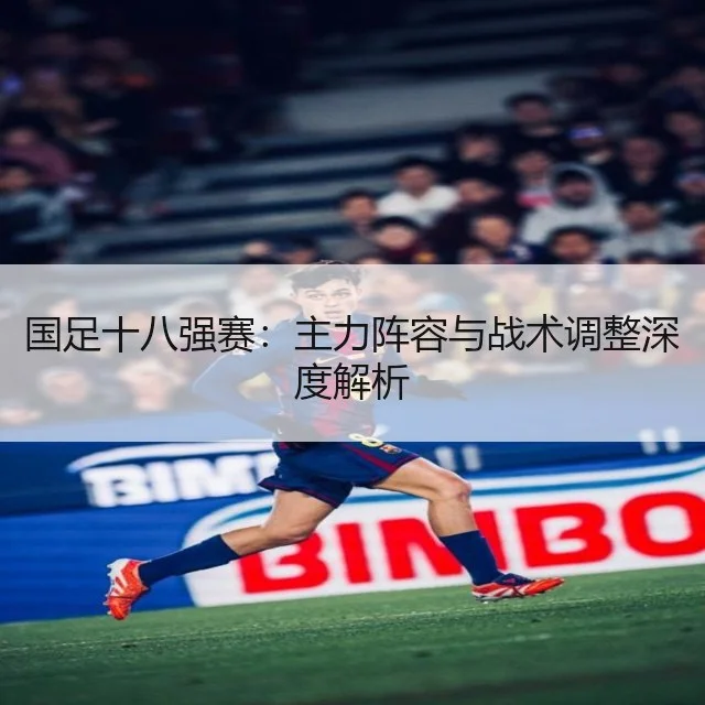 国足十八强赛：主力阵容与战术调整深度解析