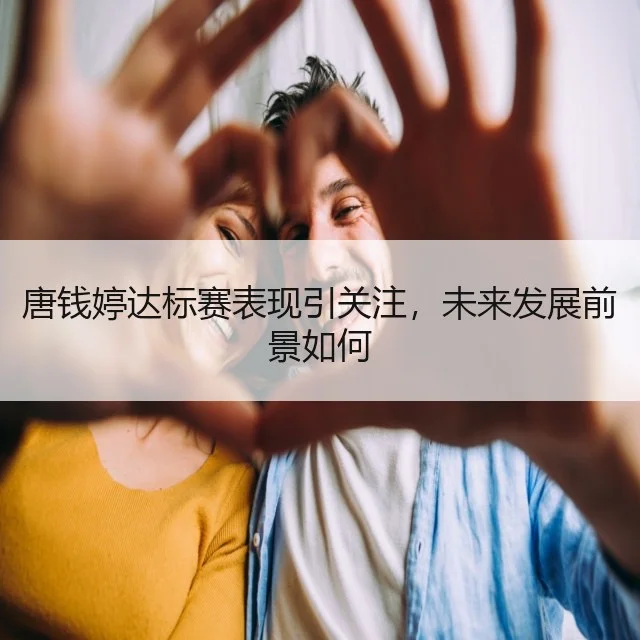 唐钱婷达标赛表现引关注，未来发展前景如何